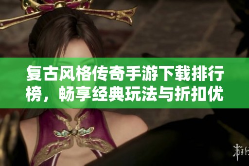 复古风格传奇手游下载排行榜，畅享经典玩法与折扣优惠