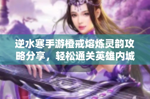 逆水寒手游橙戒熔炼灵韵攻略分享，轻松通关英雄内城技巧解析