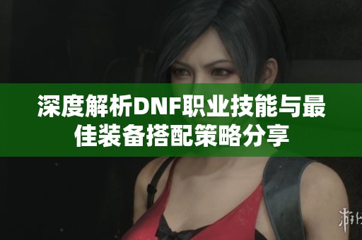 深度解析DNF职业技能与最佳装备搭配策略分享