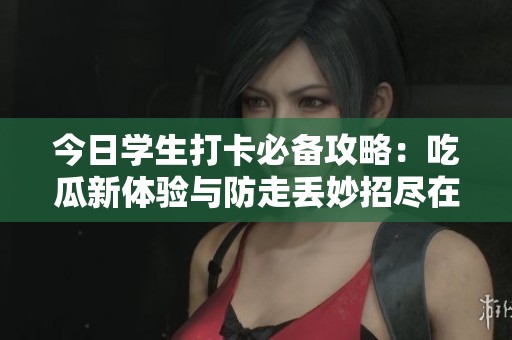 今日学生打卡必备攻略：吃瓜新体验与防走丢妙招尽在其中