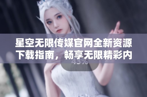 星空无限传媒官网全新资源下载指南，畅享无限精彩内容