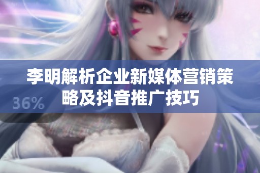 李明解析企业新媒体营销策略及抖音推广技巧