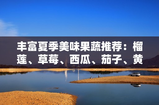 丰富夏季美味果蔬推荐：榴莲、草莓、西瓜、茄子、黄瓜全攻略