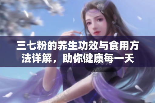 三七粉的养生功效与食用方法详解，助你健康每一天