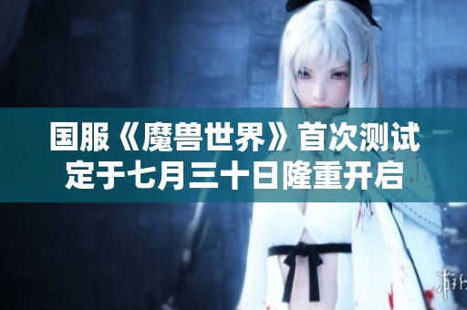 国服《魔兽世界》首次测试定于七月三十日隆重开启