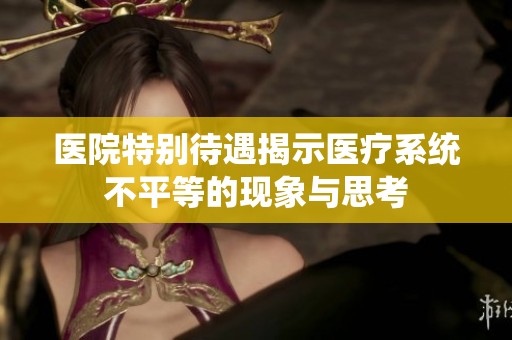 医院特别待遇揭示医疗系统不平等的现象与思考