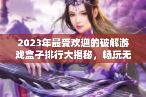 2023年最受欢迎的破解游戏盒子排行大揭秘，畅玩无限乐趣！