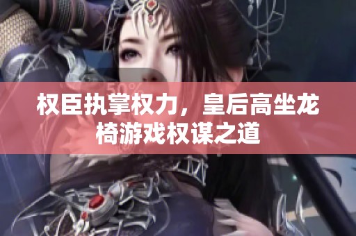 权臣执掌权力，皇后高坐龙椅游戏权谋之道