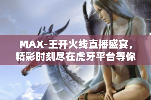 MAX-王开火线直播盛宴，精彩时刻尽在虎牙平台等你来观看