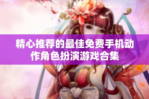 精心推荐的最佳免费手机动作角色扮演游戏合集