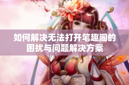 如何解决无法打开笔趣阁的困扰与问题解决方案