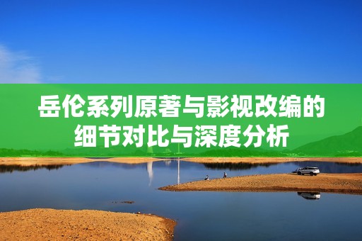 岳伦系列原著与影视改编的细节对比与深度分析