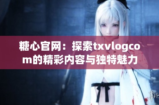 糖心官网：探索txvlogcom的精彩内容与独特魅力