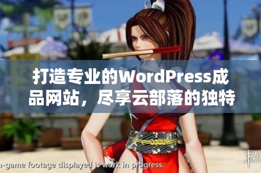 打造专业的WordPress成品网站，尽享云部落的独特优势与服务