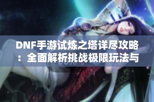 DNF手游试炼之塔详尽攻略：全面解析挑战极限玩法与解锁技巧