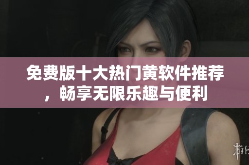 免费版十大热门黄软件推荐，畅享无限乐趣与便利