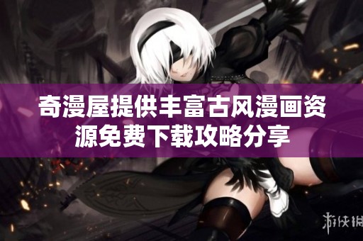 奇漫屋提供丰富古风漫画资源免费下载攻略分享