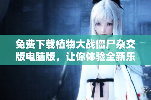 免费下载植物大战僵尸杂交版电脑版，让你体验全新乐趣