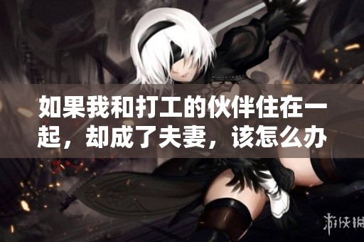 如果我和打工的伙伴住在一起，却成了夫妻，该怎么办呢