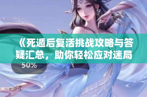 《死遁后复活挑战攻略与答疑汇总，助你轻松应对迷局》