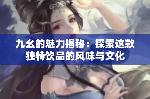 九幺的魅力揭秘：探索这款独特饮品的风味与文化
