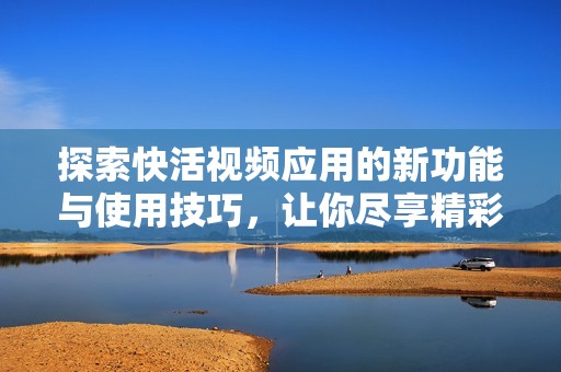 探索快活视频应用的新功能与使用技巧，让你尽享精彩内容