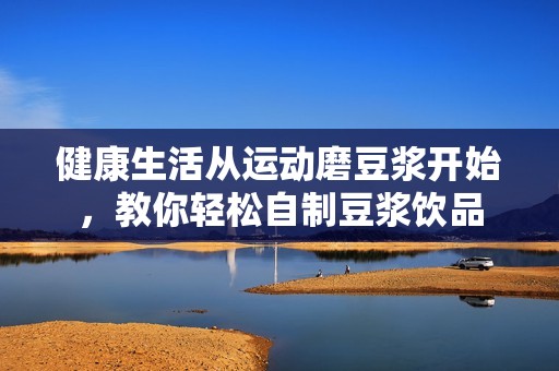 健康生活从运动磨豆浆开始，教你轻松自制豆浆饮品