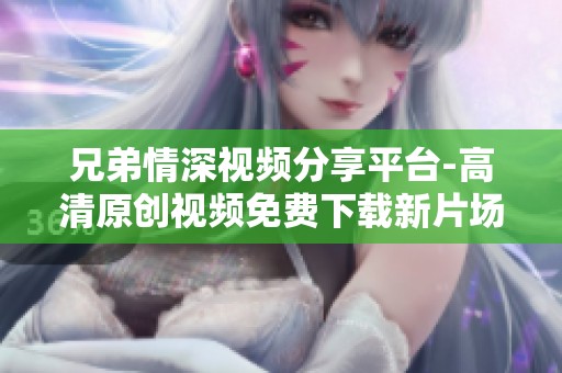 兄弟情深视频分享平台-高清原创视频免费下载新片场