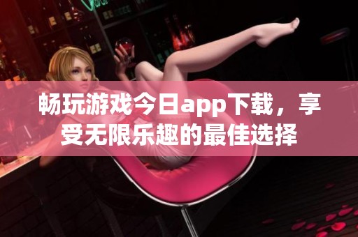 畅玩游戏今日app下载，享受无限乐趣的最佳选择