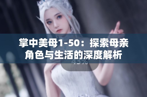 掌中美母1-50：探索母亲角色与生活的深度解析