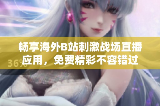 畅享海外B站刺激战场直播应用，免费精彩不容错过