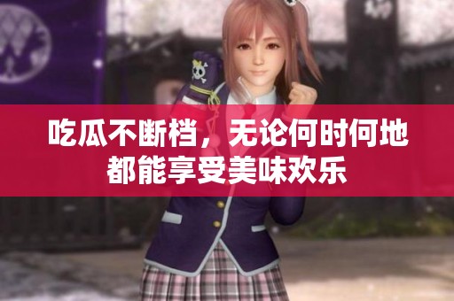 吃瓜不断档，无论何时何地都能享受美味欢乐