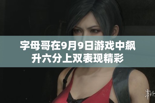 字母哥在9月9日游戏中飙升六分上双表现精彩