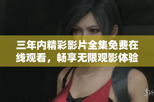 三年内精彩影片全集免费在线观看，畅享无限观影体验