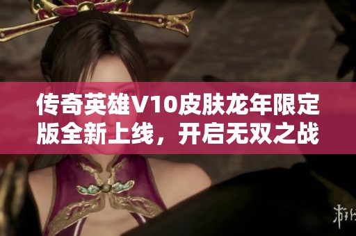 传奇英雄V10皮肤龙年限定版全新上线，开启无双之战