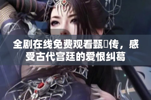 全剧在线免费观看甄嬛传，感受古代宫廷的爱恨纠葛