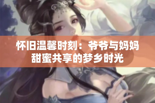 怀旧温馨时刻：爷爷与妈妈甜蜜共享的梦乡时光