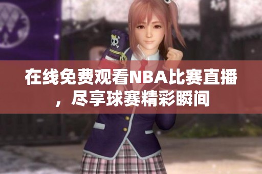 在线免费观看NBA比赛直播，尽享球赛精彩瞬间