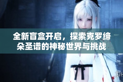 全新盲盒开启，探索克罗缔朵圣谱的神秘世界与挑战