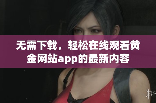 无需下载，轻松在线观看黄金网站app的最新内容