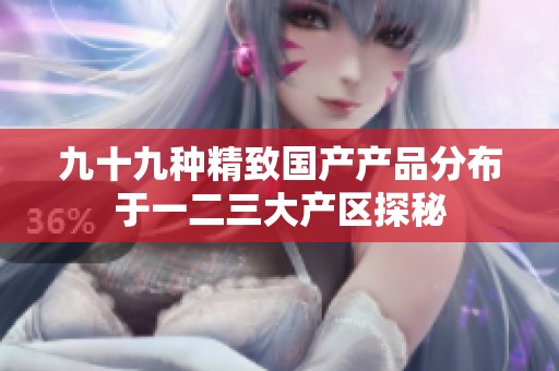 九十九种精致国产产品分布于一二三大产区探秘