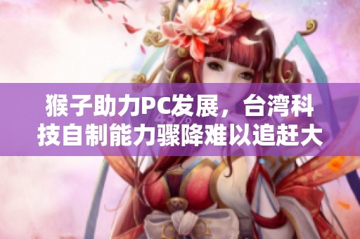 猴子助力PC发展，台湾科技自制能力骤降难以追赶大陆
