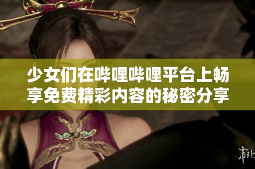 少女们在哔哩哔哩平台上畅享免费精彩内容的秘密分享