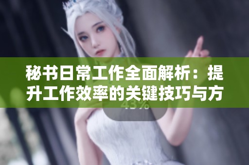 秘书日常工作全面解析：提升工作效率的关键技巧与方法