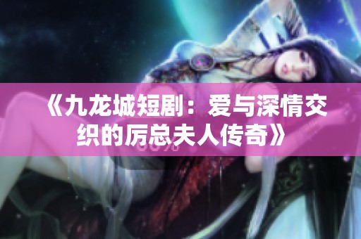 《九龙城短剧：爱与深情交织的厉总夫人传奇》