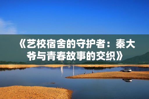 《艺校宿舍的守护者：秦大爷与青春故事的交织》