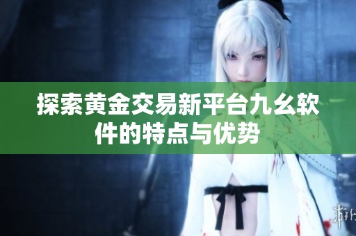 探索黄金交易新平台九幺软件的特点与优势