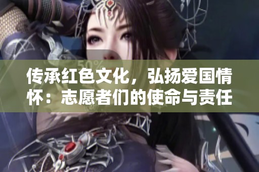 传承红色文化，弘扬爱国情怀：志愿者们的使命与责任