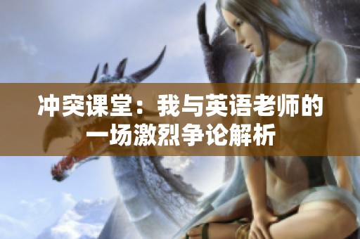 冲突课堂：我与英语老师的一场激烈争论解析