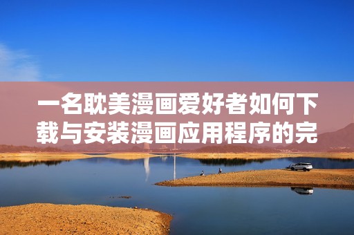 一名耽美漫画爱好者如何下载与安装漫画应用程序的完整指南